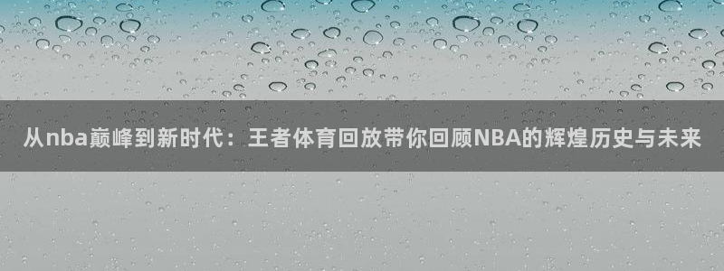 so米足球直播体育：从nba巅峰到新时代：王者体育回放带你回顾NBA的辉煌历史与未来